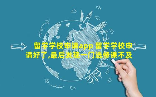留学学校申请app 留学学校申请好了,最后发现一门选修课不及格